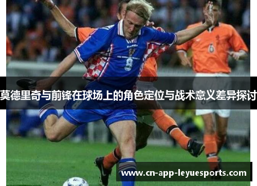 莫德里奇与前锋在球场上的角色定位与战术意义差异探讨