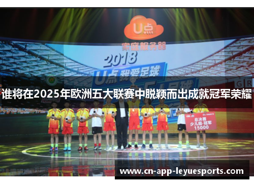 谁将在2025年欧洲五大联赛中脱颖而出成就冠军荣耀