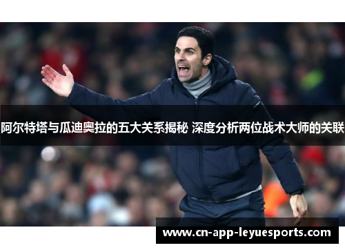 阿尔特塔与瓜迪奥拉的五大关系揭秘 深度分析两位战术大师的关联