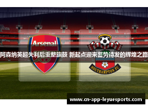 阿森纳英超失利后重整旗鼓 新起点迎来蓄势待发的辉煌之路 阿森纳英超失利后重整旗鼓 新起点迎来蓄势待发的辉煌之路