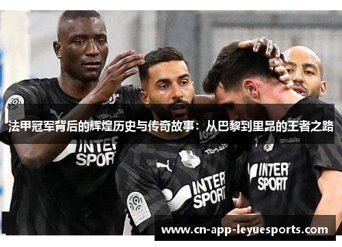 法甲冠军背后的辉煌历史与传奇故事：从巴黎到里昂的王者之路