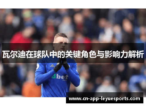 瓦尔迪在球队中的关键角色与影响力解析