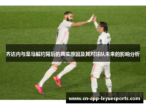 齐达内与皇马解约背后的真实原因及其对球队未来的影响分析