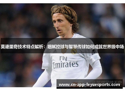 莫德里奇技术特点解析：细腻控球与智慧传球如何成就世界级中场