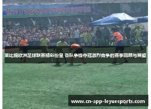 莱比锡欧洲足球联赛精彩纷呈 各队争锋夺冠激烈竞争的赛季回顾与展望