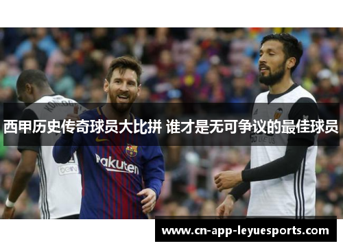 西甲历史传奇球员大比拼 谁才是无可争议的最佳球员