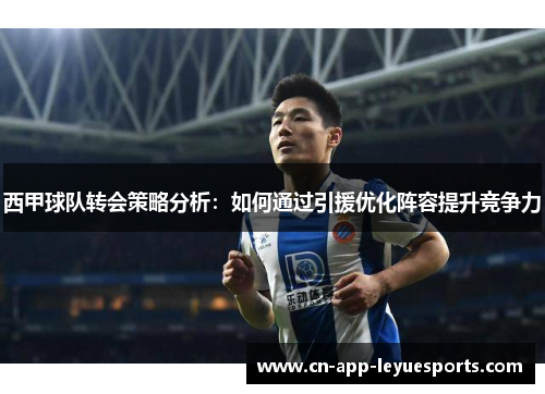 西甲球队转会策略分析：如何通过引援优化阵容提升竞争力