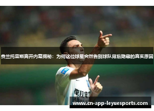 费兰托雷斯离开内幕揭秘：为何这位球星突然告别球队背后隐藏的真实原因