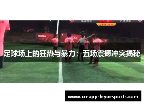 足球场上的狂热与暴力：五场震撼冲突揭秘