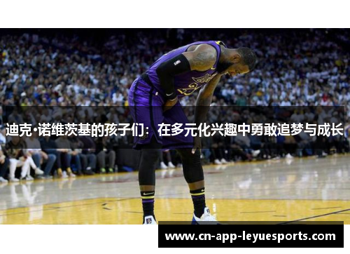 迪克·诺维茨基的孩子们：在多元化兴趣中勇敢追梦与成长