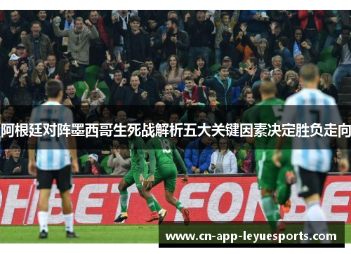 阿根廷对阵墨西哥生死战解析五大关键因素决定胜负走向 阿根廷对阵墨西哥生死战解析五大关键因素决定胜负走向