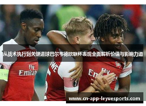 从战术执行到关键进球巴尔韦德欧联杯表现全面解析价值与影响力道