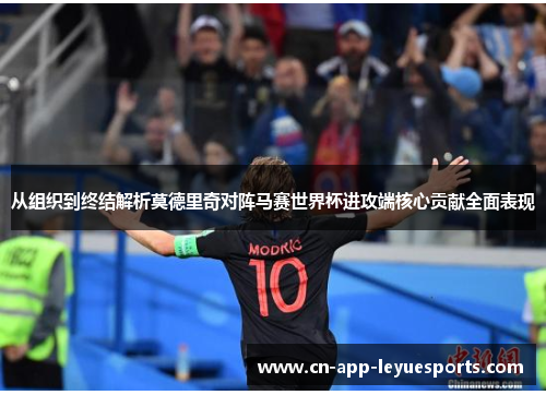 从组织到终结解析莫德里奇对阵马赛世界杯进攻端核心贡献全面表现