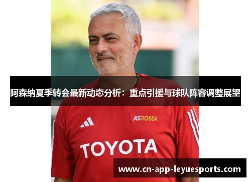 阿森纳夏季转会最新动态分析:重点引援与球队阵容调整展望 阿森纳夏季转会最新动态分析:重点引援与球队阵容调整展望
