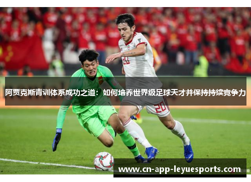 阿贾克斯青训体系成功之道:如何培养世界级足球天才并保持持续竞争力 阿贾克斯青训体系成功之道:如何培养世界级足球天才并保持持续竞争力
