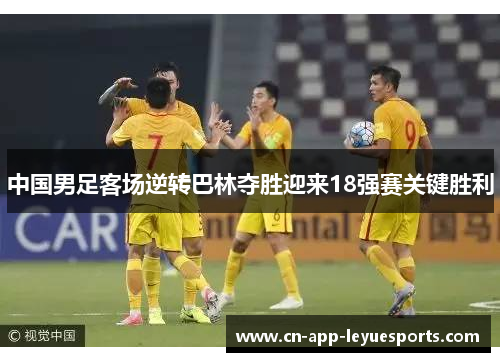 中国男足客场逆转巴林夺胜迎来18强赛关键胜利 中国男足客场逆转巴林夺胜迎来18强赛关键胜利