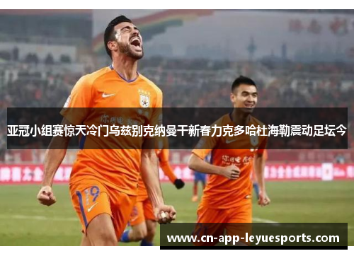 亚冠小组赛惊天冷门乌兹别克纳曼干新春力克多哈杜海勒震动足坛今