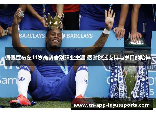 佩佩宣布在41岁高龄告别职业生涯 感谢球迷支持与岁月的陪伴 佩佩宣布在41岁高龄告别职业生涯 感谢球迷支持与岁月的陪伴