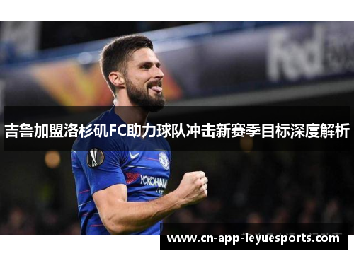 吉鲁加盟洛杉矶FC助力球队冲击新赛季目标深度解析 吉鲁加盟洛杉矶FC助力球队冲击新赛季目标深度解析