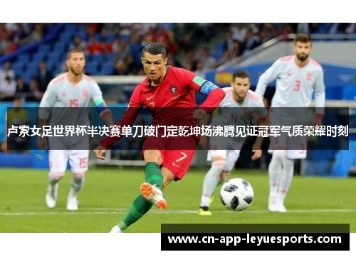 卢索女足世界杯半决赛单刀破门定乾坤场沸腾见证冠军气质荣耀时刻 卢索女足世界杯半决赛单刀破门定乾坤场沸腾见证冠军气质荣耀时刻