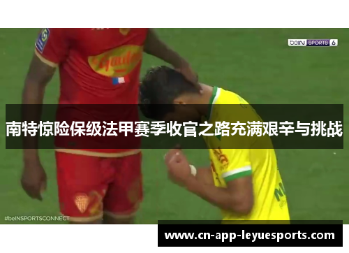 南特惊险保级法甲赛季收官之路充满艰辛与挑战 南特惊险保级法甲赛季收官之路充满艰辛与挑战