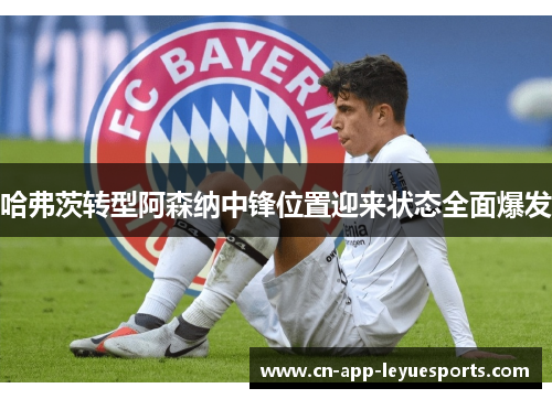 哈弗茨转型阿森纳中锋位置迎来状态全面爆发 哈弗茨转型阿森纳中锋位置迎来状态全面爆发