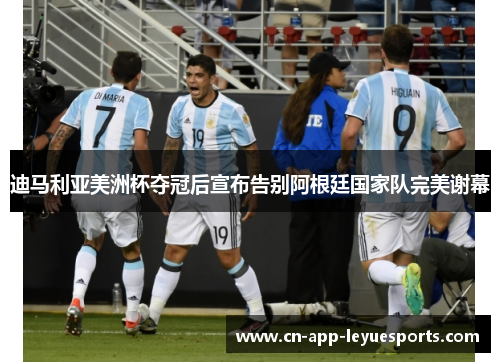 迪马利亚美洲杯夺冠后宣布告别阿根廷国家队完美谢幕 迪马利亚美洲杯夺冠后宣布告别阿根廷国家队完美谢幕