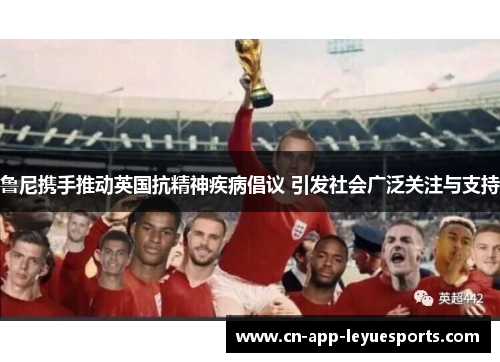 鲁尼携手推动英国抗精神疾病倡议 引发社会广泛关注与支持