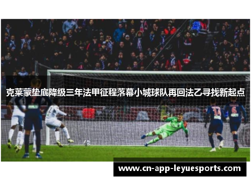 克莱蒙垫底降级三年法甲征程落幕小城球队再回法乙寻找新起点