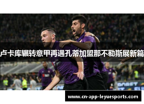 卢卡库辗转意甲再遇孔蒂加盟那不勒斯展新篇 卢卡库辗转意甲再遇孔蒂加盟那不勒斯展新篇