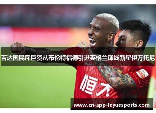 吉达国民斥巨资从布伦特福德引进英格兰锋线新星伊万托尼 吉达国民斥巨资从布伦特福德引进英格兰锋线新星伊万托尼
