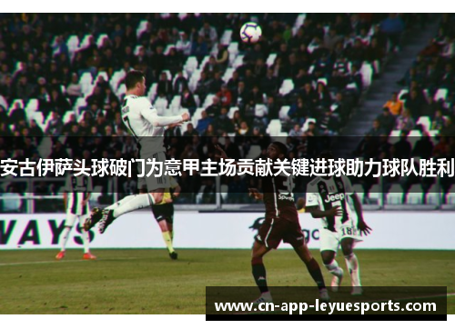 安古伊萨头球破门为意甲主场贡献关键进球助力球队胜利 安古伊萨头球破门为意甲主场贡献关键进球助力球队胜利