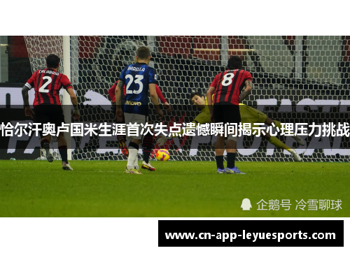 恰尔汗奥卢国米生涯首次失点遗憾瞬间揭示心理压力挑战